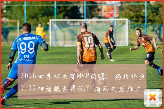 2026世界杯决赛MVP前瞻：场均评分9.12神话能否再现？梅西之后谁主沉浮