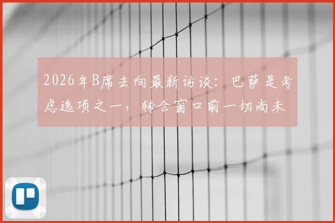 2026年B席去向最新访谈：巴萨是考虑选项之一，转会窗口前一切尚未最终决定