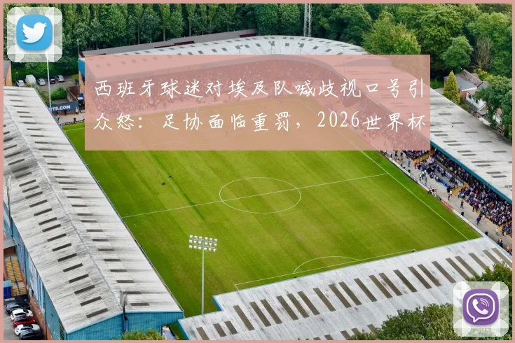 西班牙球迷对埃及队喊歧视口号引众怒：足协面临重罚，2026世界杯前景蒙阴影