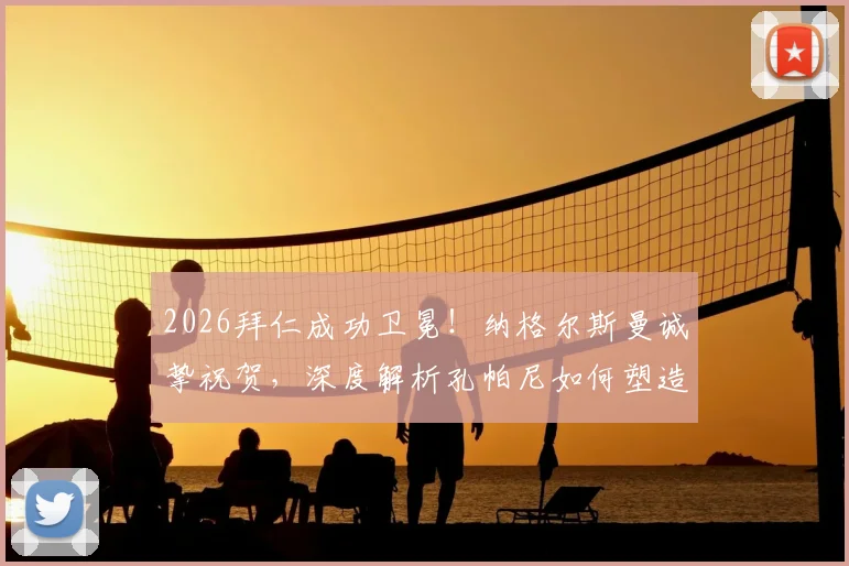 2026拜仁成功卫冕！纳格尔斯曼诚挚祝贺，深度解析孔帕尼如何塑造全新拜仁