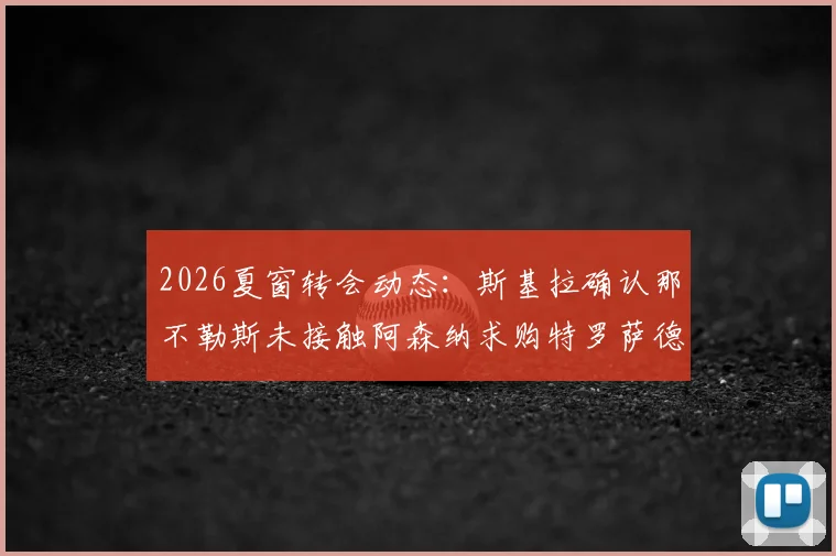 2026夏窗转会动态：斯基拉确认那不勒斯未接触阿森纳求购特罗萨德，球队另有关键引援目标清单