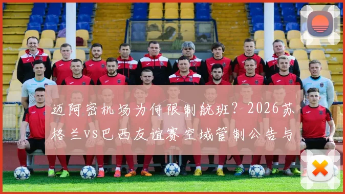 迈阿密机场为何限制航班？2026苏格兰vs巴西友谊赛空域管制公告与球迷出行指南