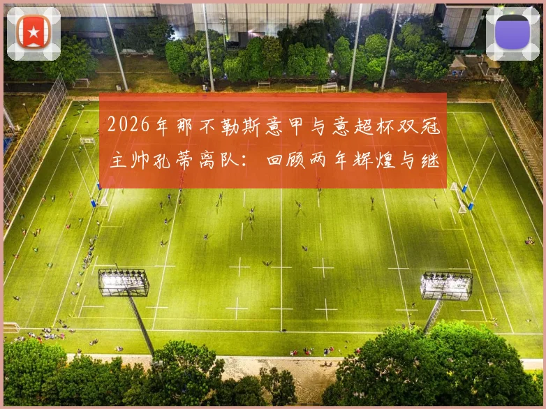 2026年那不勒斯意甲与意超杯双冠主帅孔蒂离队：回顾两年辉煌与继任者猜想全解析