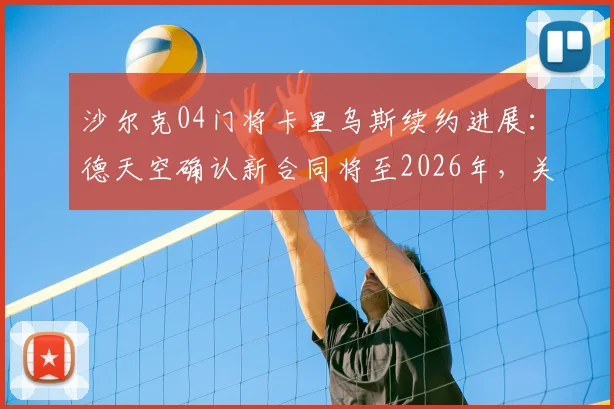 沙尔克04门将卡里乌斯续约进展:德天空确认新合同将至2026年,关键条款与未来影响解读