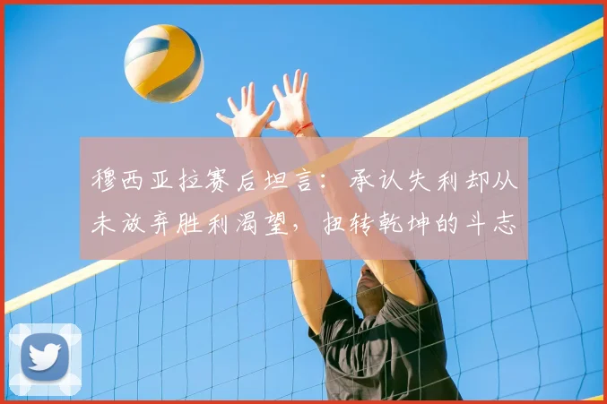穆西亚拉赛后坦言:承认失利却从未放弃胜利渴望,扭转乾坤的斗志源于何处?