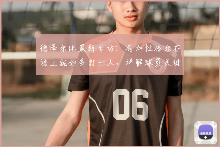 德泽尔比最新专访：有加拉格尔在场上就如多打一人，详解球员关键作用，2026赛季保级任务仍艰巨
