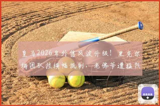 皇马2026年外售风波升级！里克尔梅团队挂横幅抵制，老佛爷遭猛烈抨击，皇马会员制到底能否被出售？