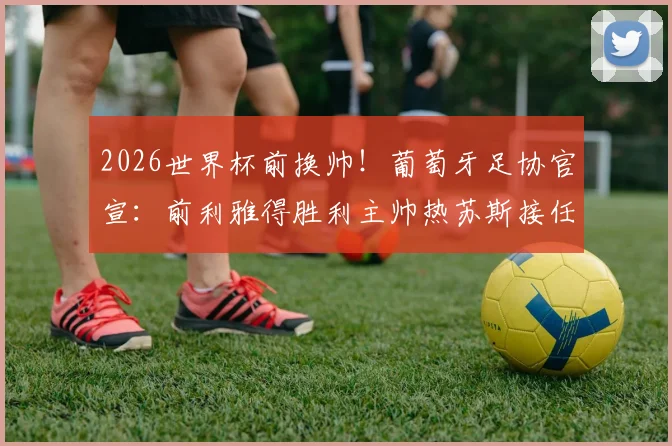 2026世界杯前换帅!葡萄牙足协官宣:前利雅得胜利主帅热苏斯接任,合同年限与年薪曝光,C罗态度成焦点