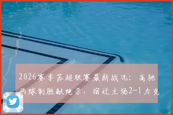 2026赛季苏超联赛最新战况：高驰两球制胜献绝杀，宿迁主场2-1力克徐州队，积分榜形势分析