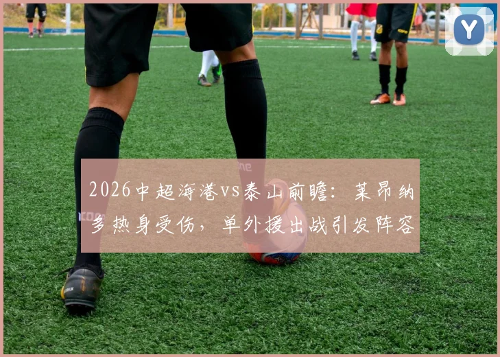 2026中超海港vs泰山前瞻：莱昂纳多热身受伤，单外援出战引发阵容危机