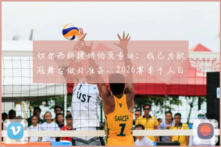 切尔西新援姆伯莫专访：我已为欧冠舞台做好准备，2026赛季个人目标与球队展望全解析
