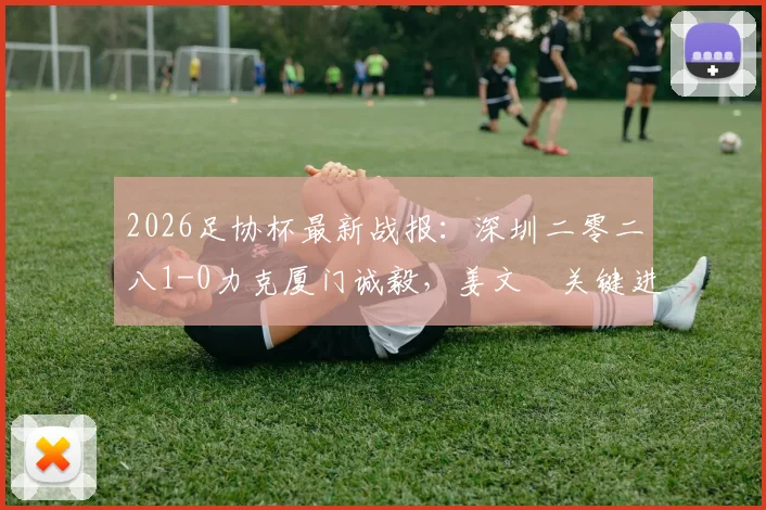 2026足协杯最新战报：深圳二零二八1-0力克厦门诚毅，姜文璟关键进球视频及两队战术解析