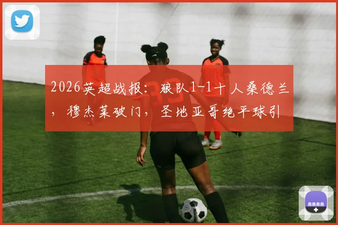2026英超战报:狼队1-1十人桑德兰,穆杰莱破门,圣地亚哥绝平球引争议