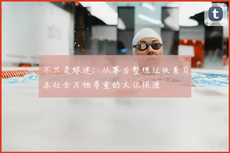 不只是球迷:从赛后整理垃圾看日本社会万物尊重的文化根源