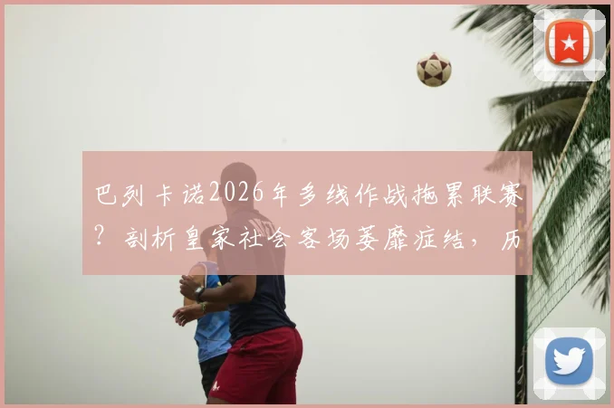 巴列卡诺2026年多线作战拖累联赛？剖析皇家社会客场萎靡症结，历史交锋数据全解