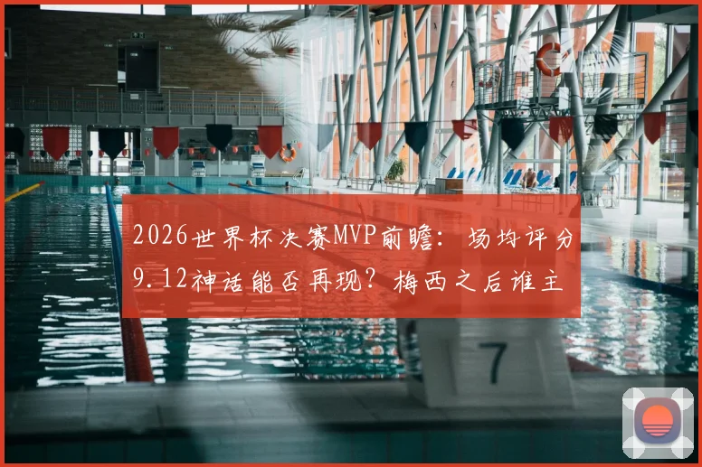 2026世界杯决赛MVP前瞻:场均评分9.12神话能否再现?梅西之后谁主沉浮