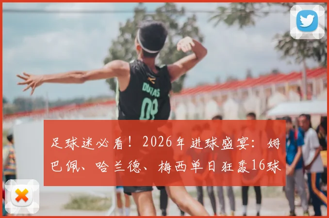 足球迷必看!2026年进球盛宴:姆巴佩、哈兰德、梅西单日狂轰16球精彩全记录