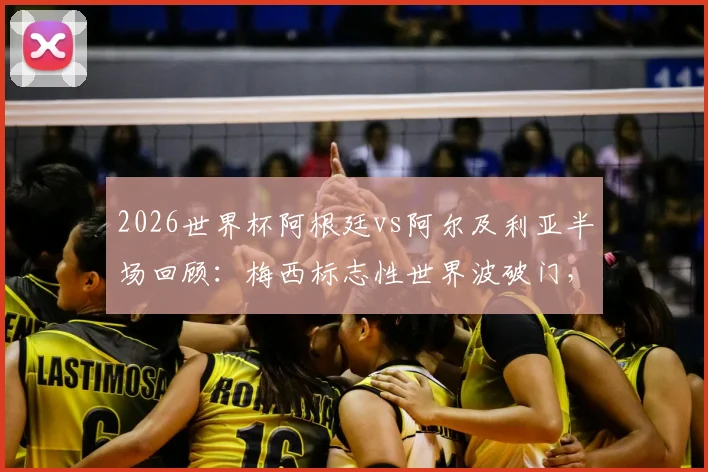 2026世界杯阿根廷vs阿尔及利亚半场回顾：梅西标志性世界波破门，阿根廷1-0领先的关键节点解析