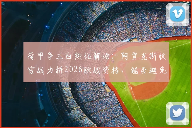 荷甲争三白热化解读:阿贾克斯收官战力拼2026欧战资格,能否避免60年最差纪录?