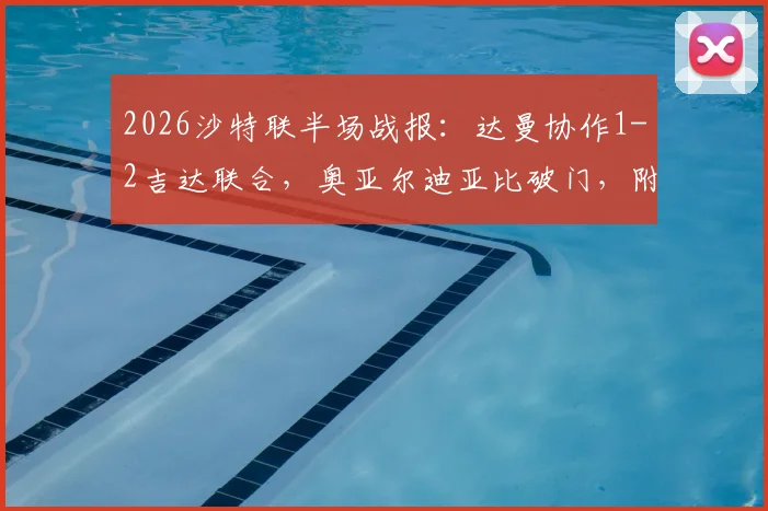 2026沙特联半场战报：达曼协作1-2吉达联合，奥亚尔迪亚比破门，附全场录像回放与赛后分析
