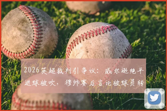 2026英超裁判引争议:威尔逊绝平进球被吹,穆帅赛后言论被球员转发热议