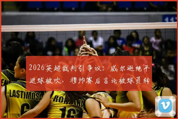 2026英超裁判引争议：威尔逊绝平进球被吹，穆帅赛后言论被球员转发热议