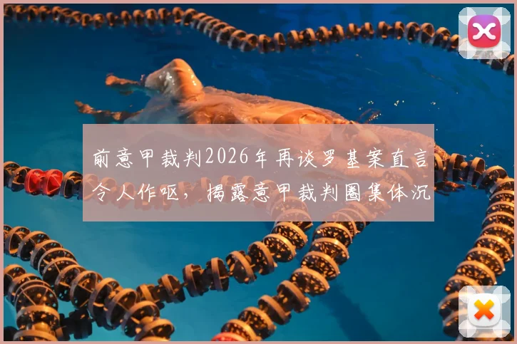 前意甲裁判2026年再谈罗基案直言令人作呕，揭露意甲裁判圈集体沉默内幕与争议事件始末
