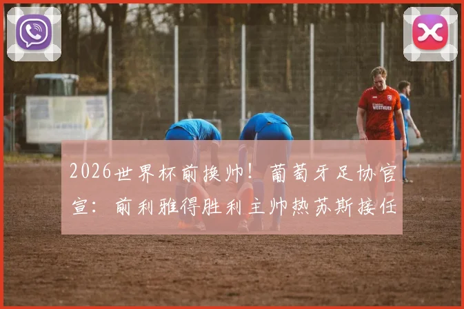 2026世界杯前换帅！葡萄牙足协官宣：前利雅得胜利主帅热苏斯接任，合同年限与年薪曝光，C罗态度成焦点