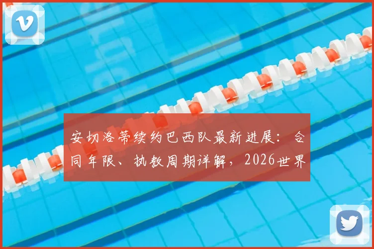 安切洛蒂续约巴西队最新进展:合同年限、执教周期详解,2026世界杯能否率队夺冠?