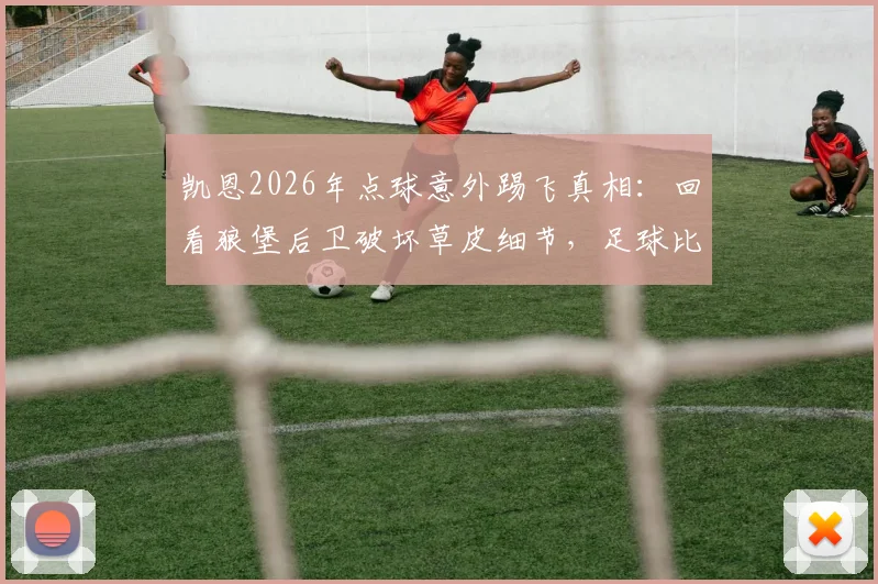 凯恩2026年点球意外踢飞真相：回看狼堡后卫破坏草皮细节，足球比赛中的盘外招究竟算不算违规？
