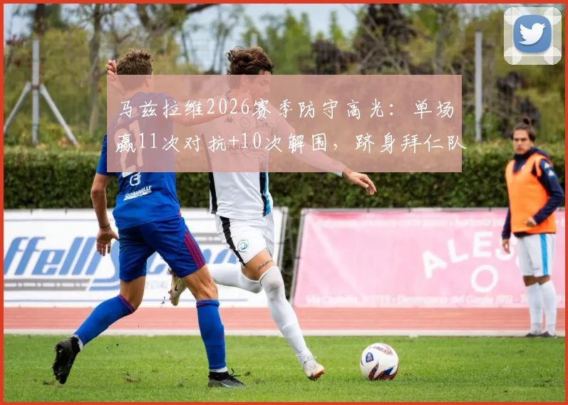 马兹拉维2026赛季防守高光：单场赢11次对抗+10次解围，跻身拜仁队史顶级后卫行列