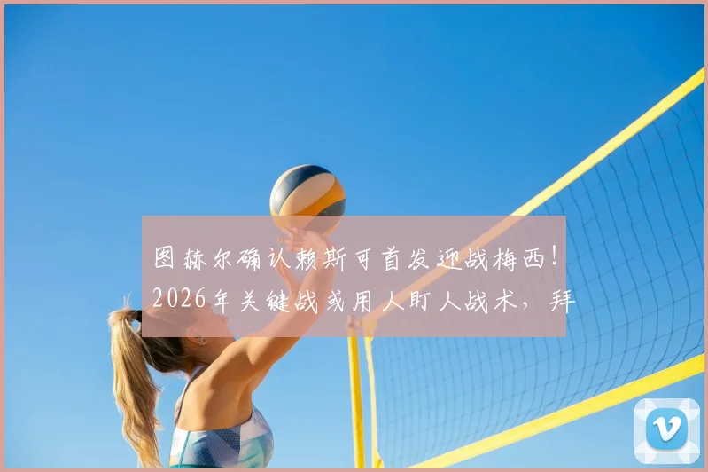 图赫尔确认赖斯可首发迎战梅西!2026年关键战或用人盯人战术,拜仁防守策略解析