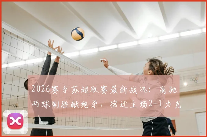 2026赛季苏超联赛最新战况:高驰两球制胜献绝杀,宿迁主场2-1力克徐州队,积分榜形势分析