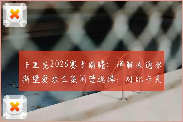 卡里克2026赛季前瞻：详解米德尔斯堡爱尔兰集训营选择，对比卡灵顿基地优劣与海外拉练价值