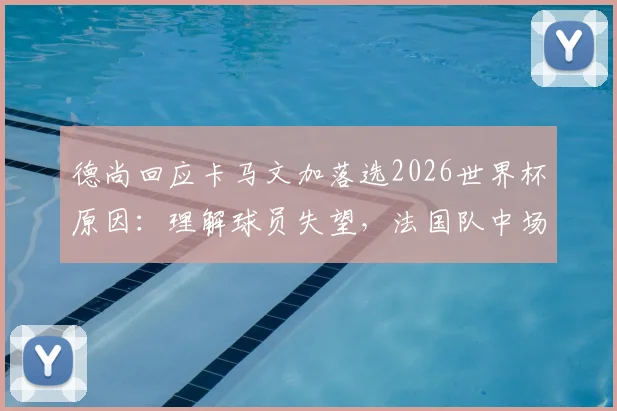 德尚回应卡马文加落选2026世界杯原因:理解球员失望,法国队中场竞争解读