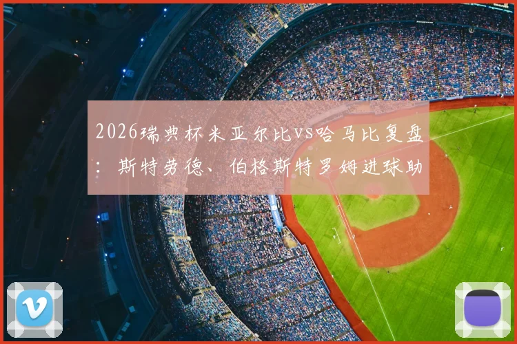 2026瑞典杯米亚尔比vs哈马比复盘：斯特劳德、伯格斯特罗姆进球助2-1获胜，解析哈马比输球关键与米亚尔比赛季走势