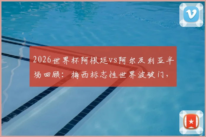 2026世界杯阿根廷vs阿尔及利亚半场回顾:梅西标志性世界波破门,阿根廷1-0领先的关键节点解析