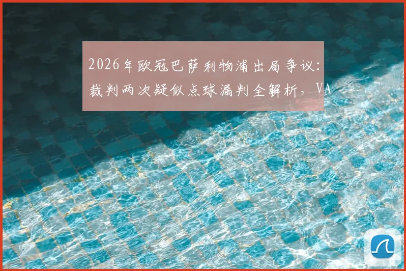 2026年欧冠巴萨利物浦出局争议：裁判两次疑似点球漏判全解析，VAR为何沉默？