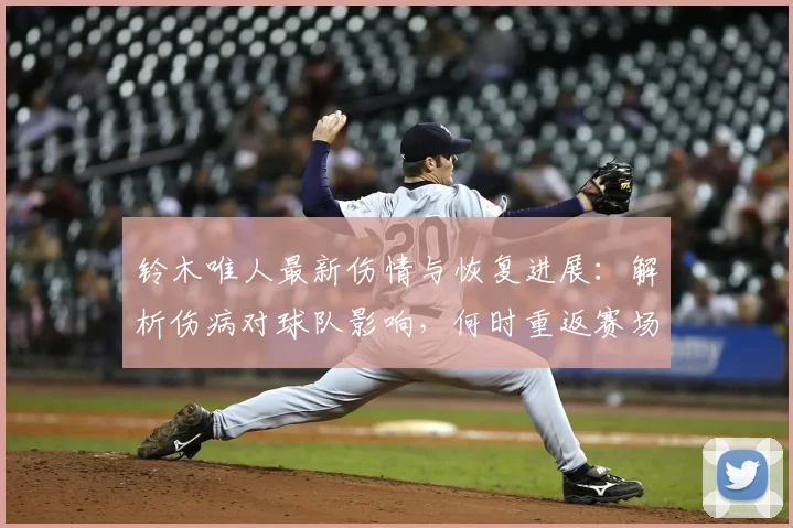 铃木唯人最新伤情与恢复进展：解析伤病对球队影响，何时重返赛场及2026赛季状态展望