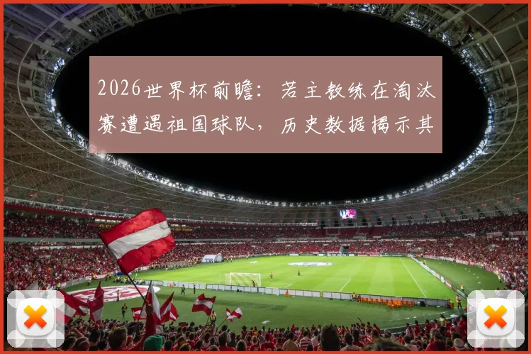 2026世界杯前瞻:若主教练在淘汰赛遭遇祖国球队,历史数据揭示其晋级的终极魔咒