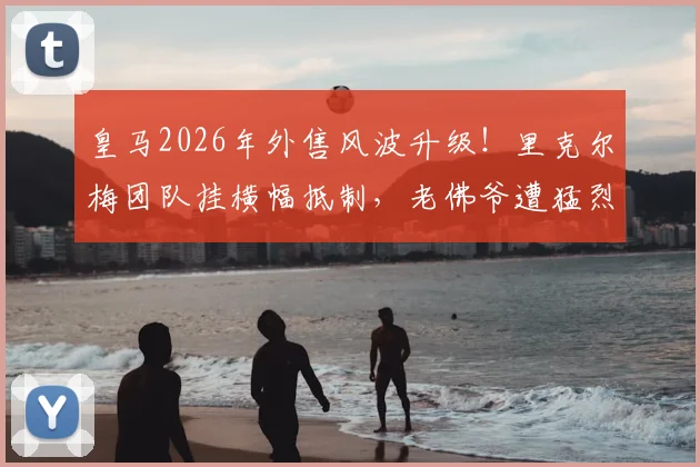 皇马2026年外售风波升级！里克尔梅团队挂横幅抵制，老佛爷遭猛烈抨击，皇马会员制到底能否被出售？