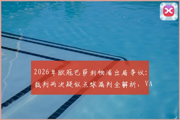 2026年欧冠巴萨利物浦出局争议：裁判两次疑似点球漏判全解析，VAR为何沉默？