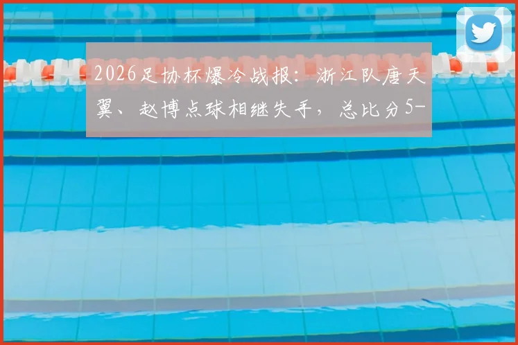 2026足协杯爆冷战报:浙江队唐天翼、赵博点球相继失手,总比分5-6惜败陕西联合无缘晋级