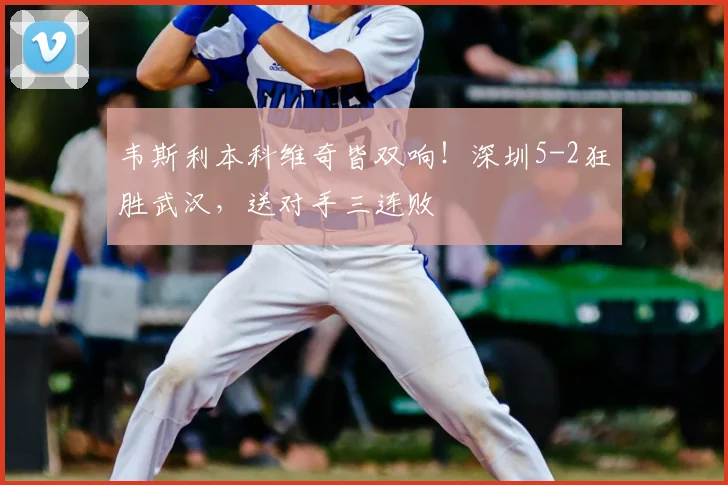 韦斯利本科维奇皆双响！深圳5-2狂胜武汉，送对手三连败