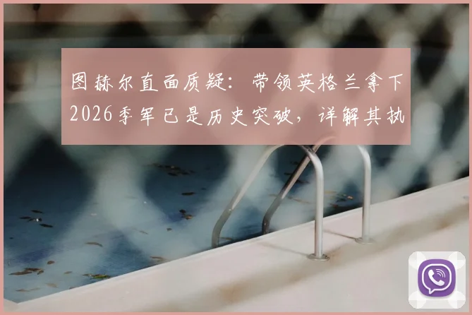 图赫尔直面质疑：带领英格兰拿下2026季军已是历史突破，详解其执教目标与球队未来方向