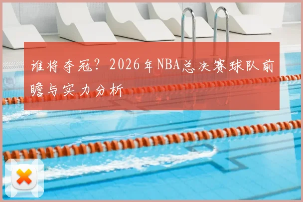 谁将夺冠？2026年NBA总决赛球队前瞻与实力分析