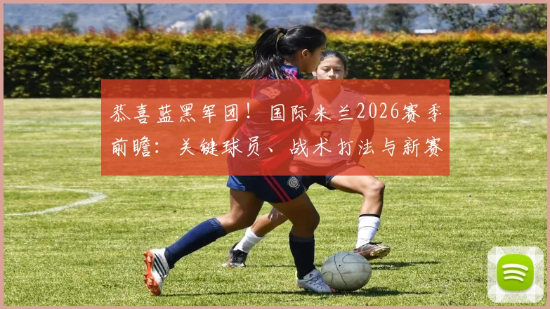 恭喜蓝黑军团！国际米兰2026赛季前瞻：关键球员、战术打法与新赛季展望深度解读