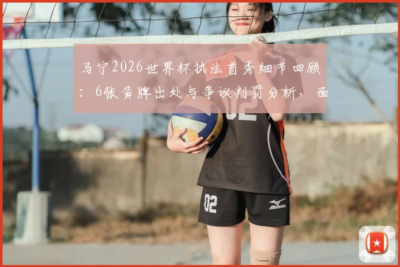 马宁2026世界杯执法首秀细节回顾:6张黄牌出处与争议判罚分析,面对球员围攻如何控制局面