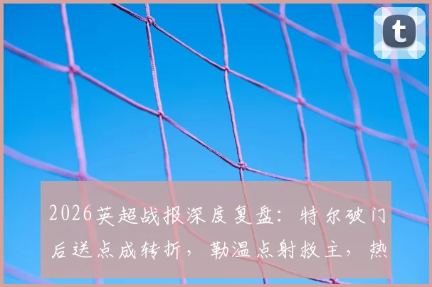 2026英超战报深度复盘：特尔破门后送点成转折，勒温点射救主，热刺1-1利兹联关键点解析
