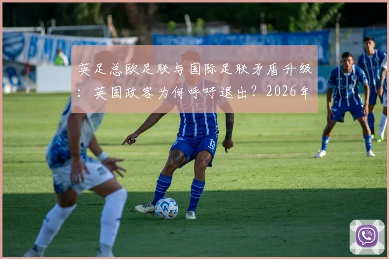 英足总欧足联与国际足联矛盾升级：英国政客为何呼吁退出？2026年国际足联改革面临挑战